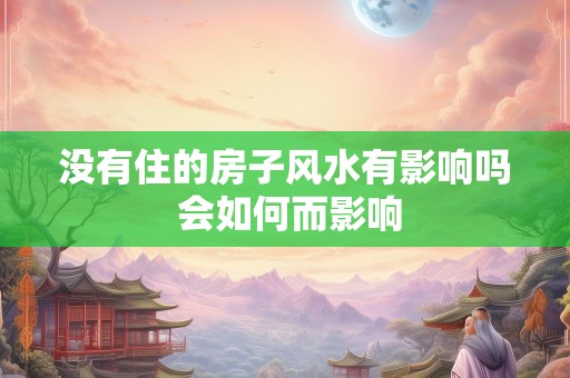 没有住的房子风水有影响吗 会如何而影响