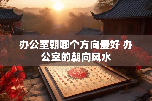 办公室朝哪个方向最好 办公室的朝向风水