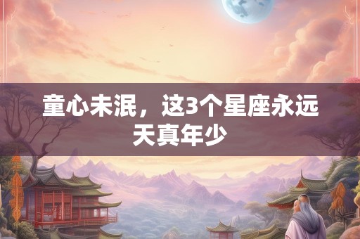 童心未泯，这3个星座永远天真年少