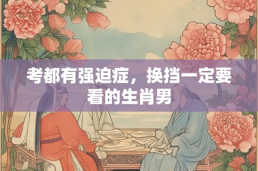 考都有强迫症，换挡一定要看的生肖男
