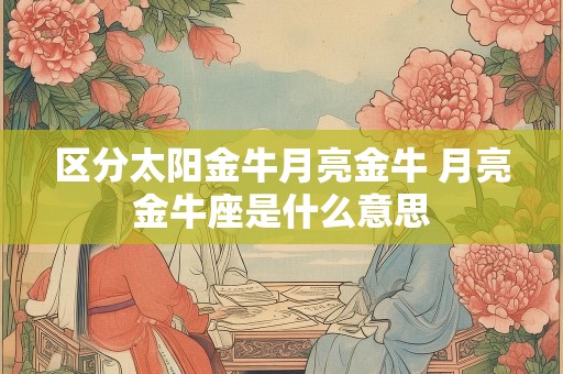 区分太阳金牛月亮金牛 月亮金牛座是什么意思