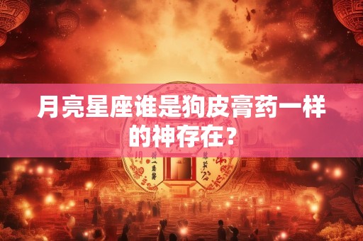 月亮星座谁是狗皮膏药一样的神存在？