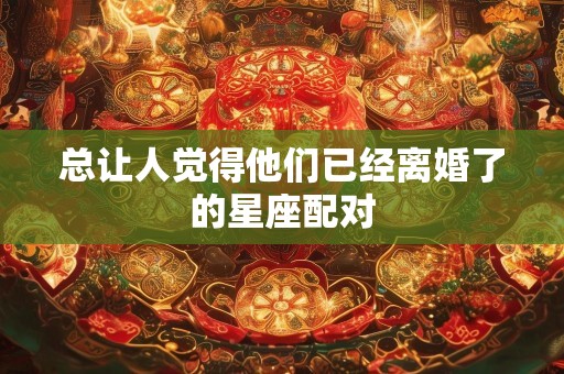 总让人觉得他们已经离婚了的星座配对