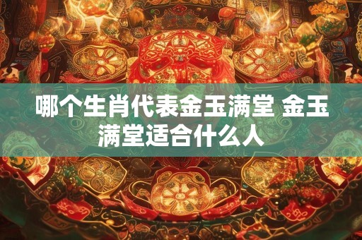 哪个生肖代表金玉满堂 金玉满堂适合什么人