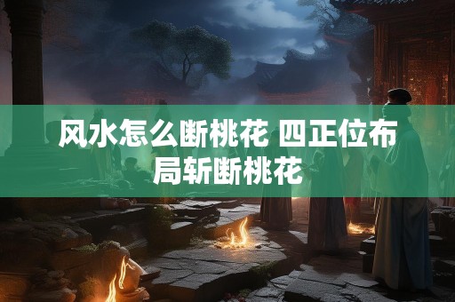 风水怎么断桃花 四正位布局斩断桃花