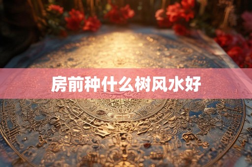 房前种什么树风水好