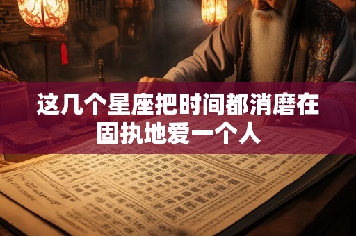 这几个星座把时间都消磨在固执地爱一个人