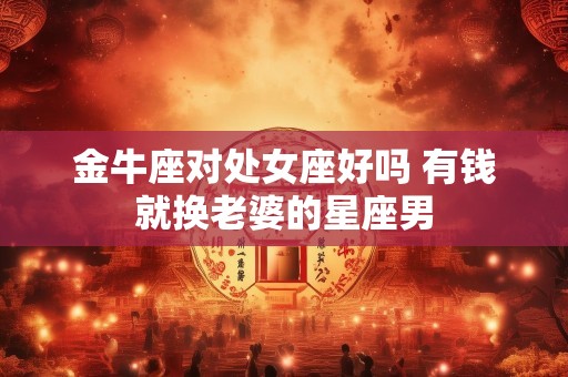 金牛座对处女座好吗 有钱就换老婆的星座男