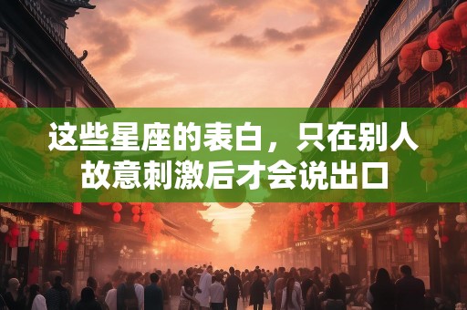 这些星座的表白，只在别人故意刺激后才会说出口