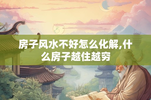 房子风水不好怎么化解,什么房子越住越穷