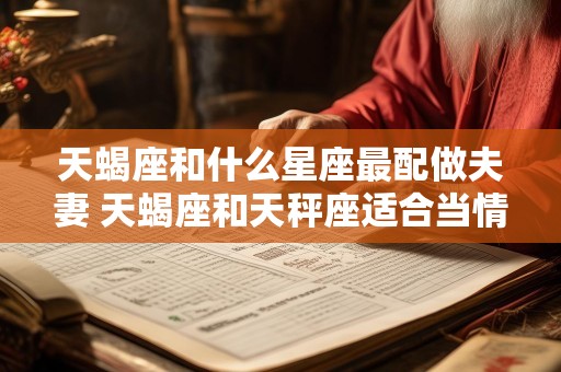 天蝎座和什么星座最配做夫妻 天蝎座和天秤座适合当情侣吗