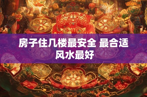 房子住几楼最安全 最合适 风水最好