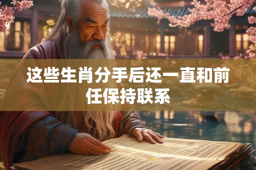 这些生肖分手后还一直和前任保持联系