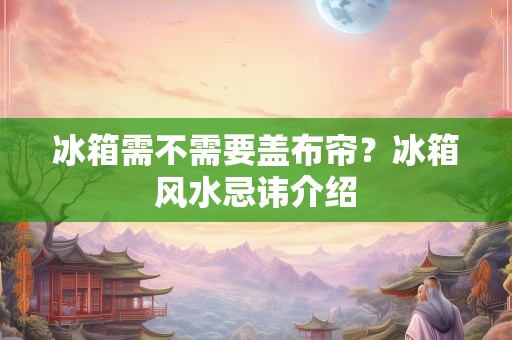 冰箱需不需要盖布帘？冰箱风水忌讳介绍