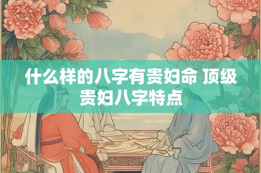 什么样的八字有贵妇命 顶级贵妇八字特点