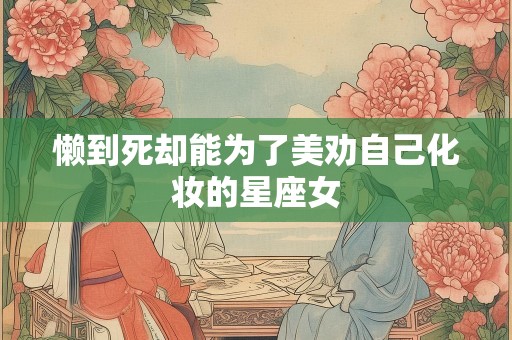 懒到死却能为了美劝自己化妆的星座女
