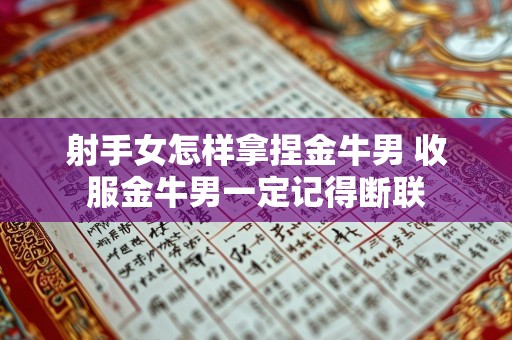 射手女怎样拿捏金牛男 收服金牛男一定记得断联