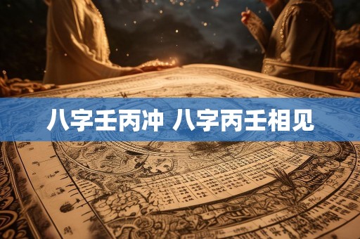 八字壬丙冲 八字丙壬相见