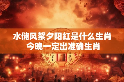 水储风絮夕阳红是什么生肖 今晚一定出准确生肖
