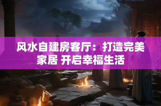 风水自建房客厅：打造完美家居 开启幸福生活