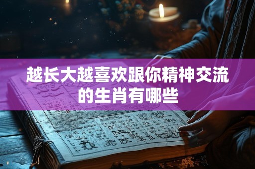 越长大越喜欢跟你精神交流的生肖有哪些
