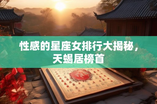 性感的星座女排行大揭秘，天蝎居榜首