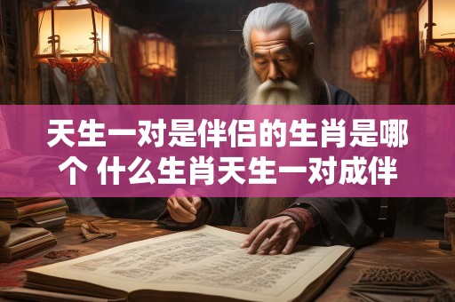 天生一对是伴侣的生肖是哪个 什么生肖天生一对成伴侣