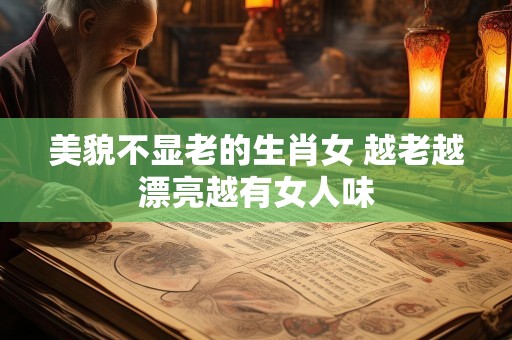 美貌不显老的生肖女 越老越漂亮越有女人味