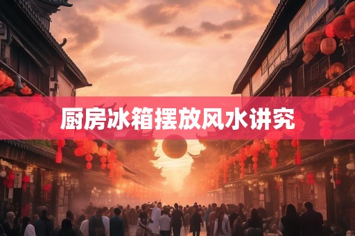 厨房冰箱摆放风水讲究