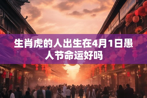 生肖虎的人出生在4月1日愚人节命运好吗