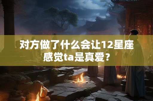 对方做了什么会让12星座感觉ta是真爱？
