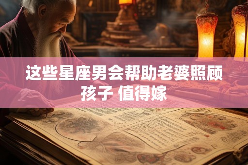 这些星座男会帮助老婆照顾孩子 值得嫁