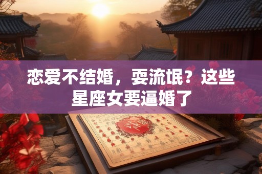 恋爱不结婚，耍流氓？这些星座女要逼婚了
