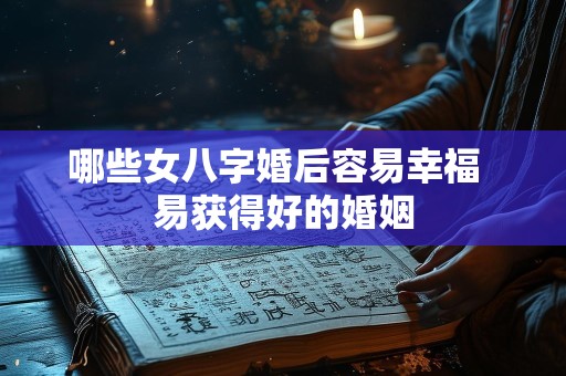 哪些女八字婚后容易幸福  易获得好的婚姻