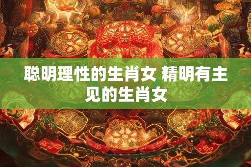 聪明理性的生肖女 精明有主见的生肖女