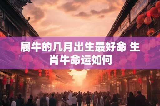 属牛的几月出生最好命 生肖牛命运如何