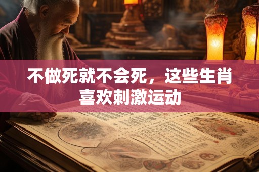 不做死就不会死，这些生肖喜欢刺激运动