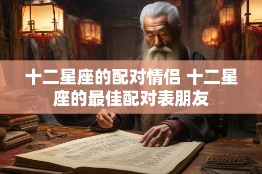 十二星座的配对情侣 十二星座的最佳配对表朋友