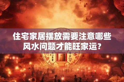 住宅家居摆放需要注意哪些风水问题才能旺家运？