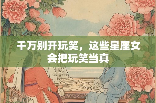 千万别开玩笑，这些星座女会把玩笑当真