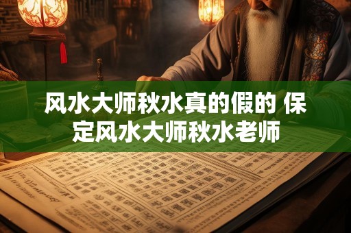 风水大师秋水真的假的 保定风水大师秋水老师