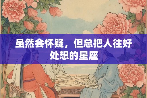 虽然会怀疑，但总把人往好处想的星座