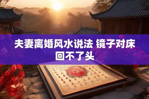 夫妻离婚风水说法 镜子对床回不了头