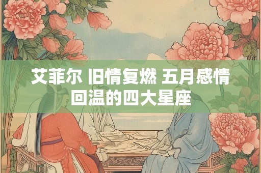 艾菲尔 旧情复燃 五月感情回温的四大星座