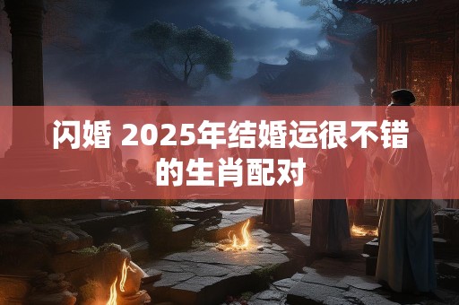 闪婚 2025年结婚运很不错的生肖配对