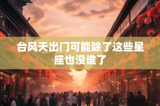 台风天出门可能除了这些星座也没谁了