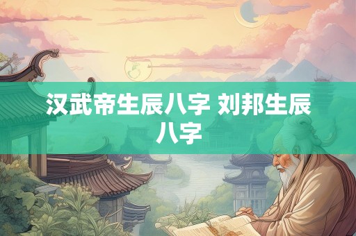 汉武帝生辰八字 刘邦生辰八字