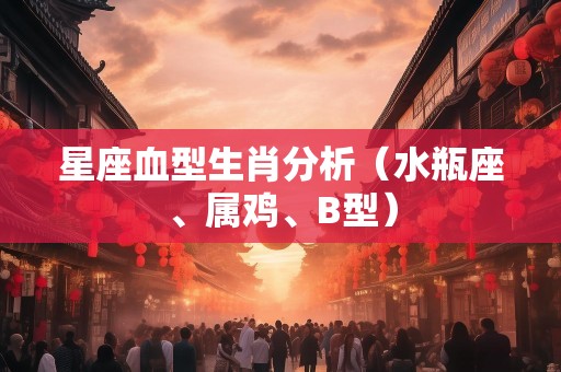 星座血型生肖分析（水瓶座、属鸡、B型）