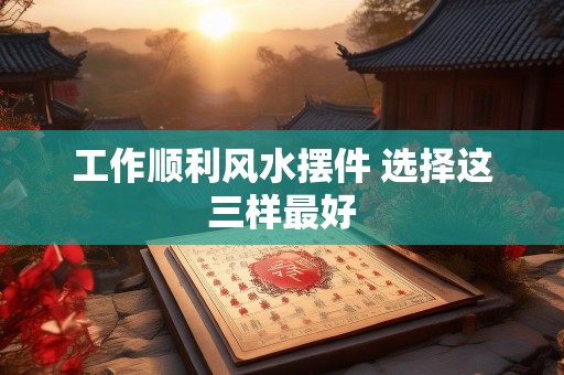 工作顺利风水摆件 选择这三样最好