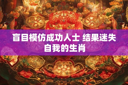 盲目模仿成功人士 结果迷失自我的生肖